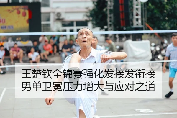 王楚钦全锦赛强化发接发衔接 男单卫冕压力增大与应对之道